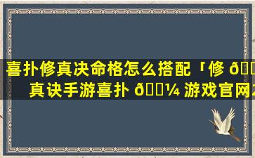 喜扑修真决命格怎么搭配「修 🐱 真诀手游喜扑 🐼 游戏官网2017」